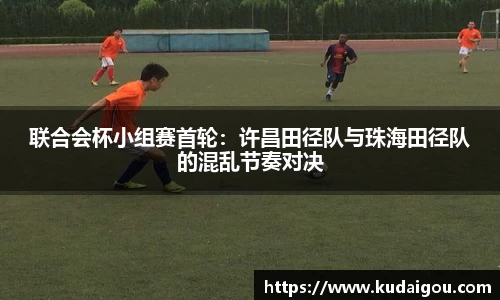 联合会杯小组赛首轮：许昌田径队与珠海田径队的混乱节奏对决