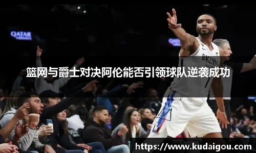 篮网与爵士对决阿伦能否引领球队逆袭成功