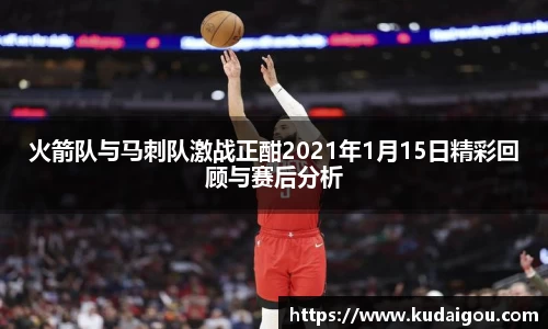 火箭队与马刺队激战正酣2021年1月15日精彩回顾与赛后分析