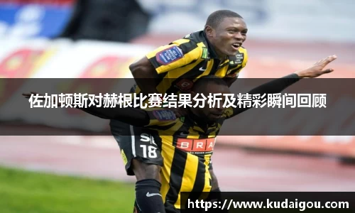 佐加顿斯对赫根比赛结果分析及精彩瞬间回顾