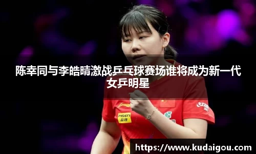 陈幸同与李皓晴激战乒乓球赛场谁将成为新一代女乒明星